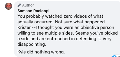 Post by Samson Racioppi which reads "You probably watched zero videos of what actually occurred. Not sure what happened Kristen--I thought you were an objective person willing to see multiple sides. Seems you've picked a side and are entrenched in defending it. Very disappointing. Kyle did nothing wrong."