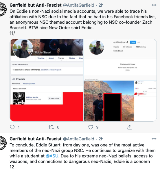 Screenshot of tweet from Garfield but Anti-Fascist that reads: "On Eddie's non-Nazi social media accounts, we were able to trace his affiliation with NSC due to the fact that he had in his Facebook friends list, an anonymous NSC themed account belonging to NSC co-founder Zach Brackett. BTW nice New Order shirt Eddie." 

Below the tweet is a screenshot of Eddie Stuart's facebook page. 

Underneath the screenshot is a second tweet that reads: "To conclude, Eddie Stuart, from day one, was one of the most active members of the neo-Nazi group NSC. He continues to organize with them while a student at @ASU. Due to his extreme neo-Nazi beliefs, access to weapons, and connections to dangerous neo-Nazis, Eddie is a concern" 