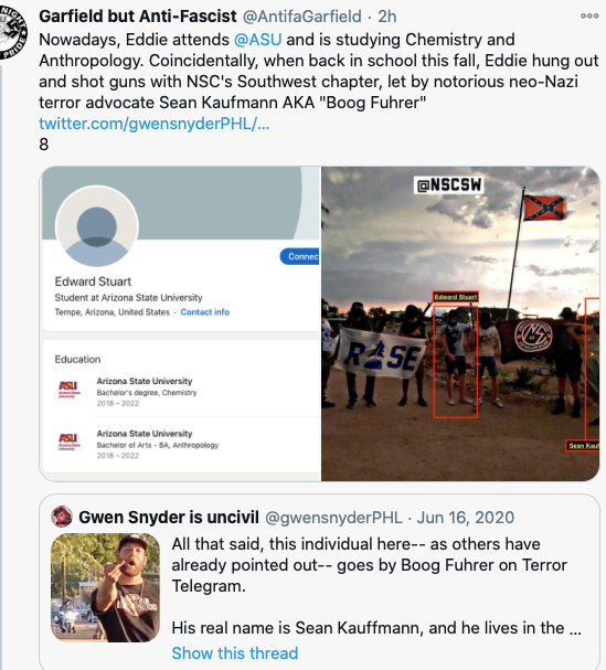 Screenshot of tweet from Garfield but Anti-Fascist that reads: "Nowadays, Eddie attends @ASU and is studing Chemistry and Anthropology. Coincidentally, when back in school this fall, Eddie hung out and shot guns with NSC's Southwest chapter, let by notorious neo-Nazi terror advocate Sean Kaufmann AKA "Boog Fuhrer"

Below the tweet is a screenshot of Edward Stewart's profile showing that he is a Student at Arizona State University. To the right is a photo of men standing with a RISE banner and an NSC131 banner with a confederate flag in the background. Edward Stuart is highlighted in a red rectangle. 

Underneath is a tweet from Gwen Snyder is uncivil that reads: "All that said, this individual here -- as others have already pointed out -- goes by Boog Fuhrer on Terror telegram. 

His real name is Sean Kauffmann, and he lives in the..."
To the left of the tweet is a photo of a man showing the middle finger to the camera. 