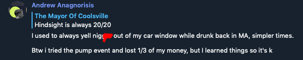 Screenshot of message from user Andrew Anagnorisis in response to user The Mayor of Coolsville: "Hindsight is always 20/20. Andrew's response reads: "I used to always n**** out of my car window while drunk back in MA, simpler times. Btw i tried the pump event and lost 1/3 of my money, but I learned things so it's k