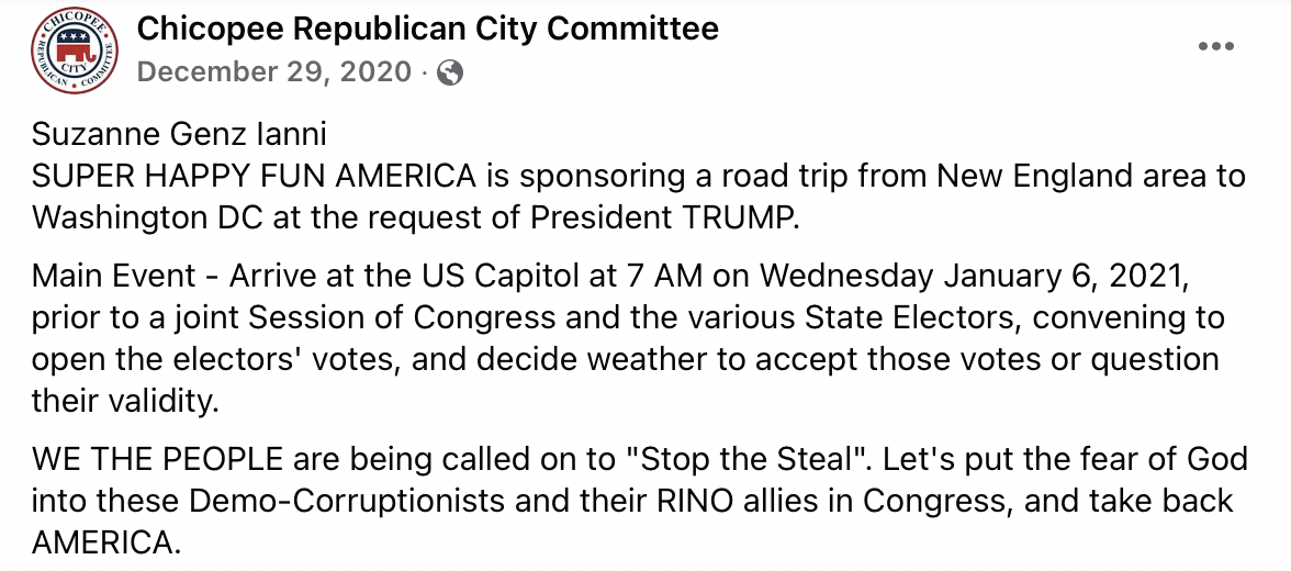 Facebook post by the Chicopee Republican City Committee, dated December 29, 2020. It reads: Suzanne Genz Ianni Super Happy Fun America is sponsoring a road trip from New England area to Washington DC at the request of President Trump. Main Event - Arrive at the US Capitol at 7 AM on Wednesday January 6, 2021, prior to a join Session of Congress and the various State Electors, convening to open the electors' votes, and decide weather to accept those votes or question their validity. We the people are being called on to "Stop the Steal". Let's put the fear of God into these Demo-Corruptionists and their RINO allies in Congress, and take back America.