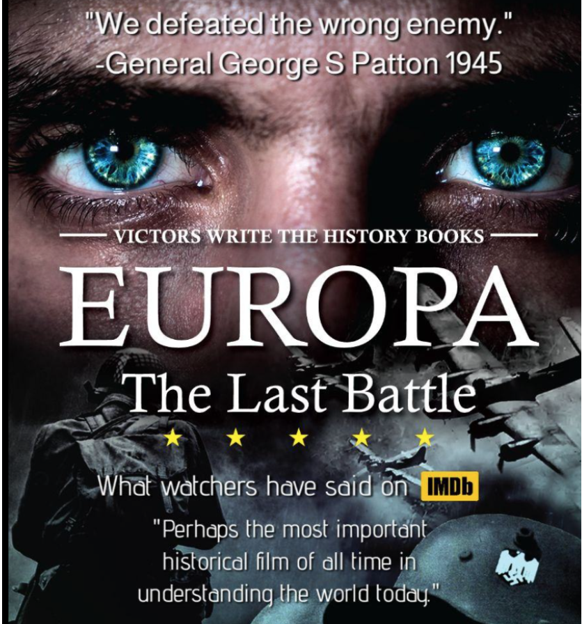 Movie poster showing wartime images and a face with prominent blue eyes. Text says, "'We defeated the wrong enemy.' - General George S Patton 1945. Victors write the history books. Europa: The Last Battle. What watchers have said on imdb: 'Perhaps the most important historical film of all time in understanding the world today.'"