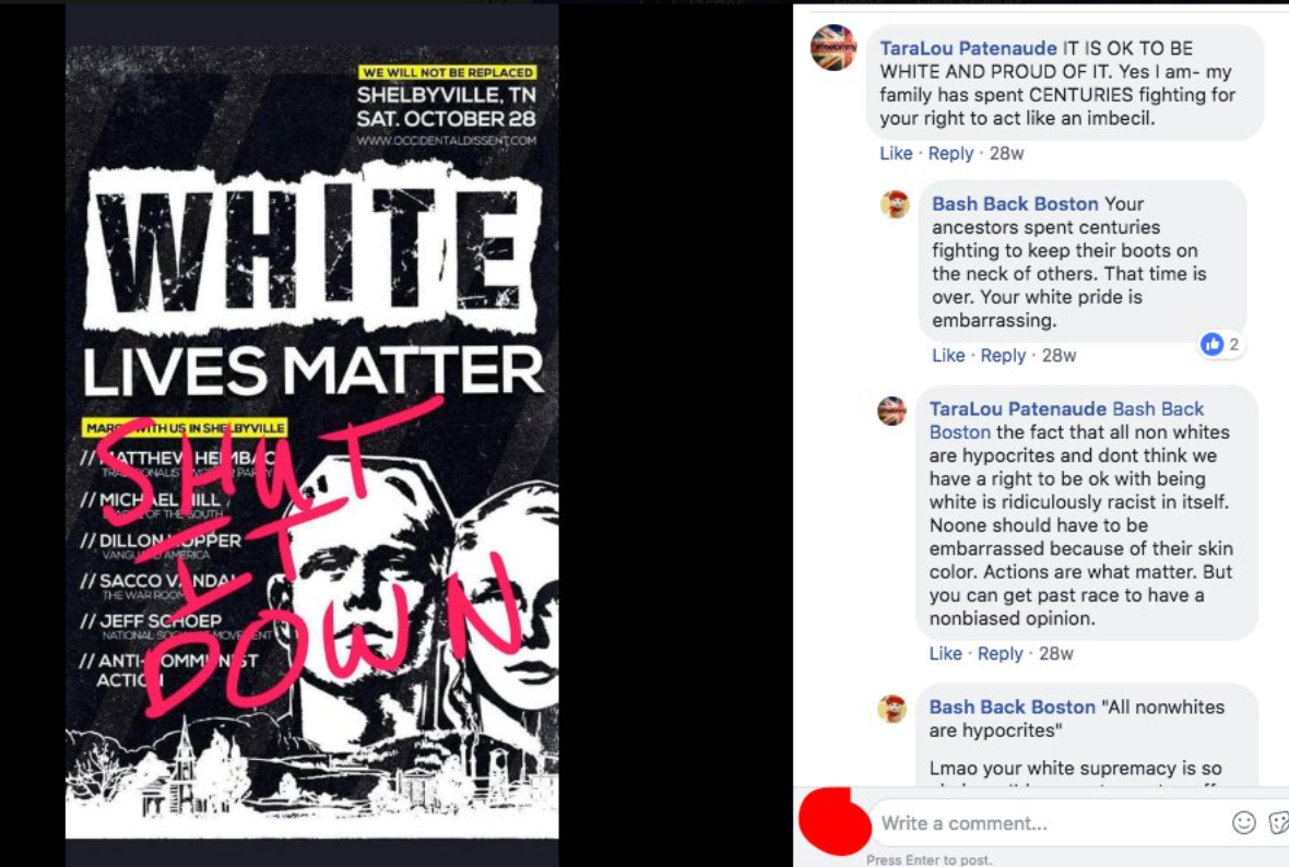 Screenshot of a Facebook post advertising a "White Lives Matter" event in Tennessee with an exchange between TaraLou Patenaude and Bash Back Boston in the comments. Tara: "IT IS OKAY TO BE WHITE AND PROUD OF IT. Yes I am -- my family has spent CENTURIES fighting for your right to act like an imbecil." Bash Back: "Your ancestors spent centuries fighting to keep their boots on the necks of others. That time is over. Your white pride is embarrassing." Tara: "The fact that all nonwhites are hypocrites and don't think we have a right to be okay with being white is ridiculously racist in itself. Noone should have to be embarrassed because of their skin color. Actions are what matter. But you can get past race to have a nonbiased opinion."